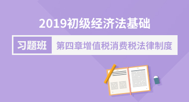 2019初级经济法基础习题班 第四章 增值税消费税法律制度